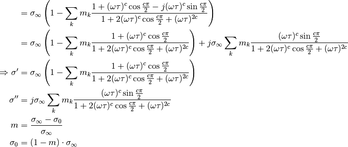 &= \sigma_\infty \left( 1 - \sum_k m_k \frac{1 + (\omega \tau)^c \cos
\frac{c \pi}{2} - j (\omega \tau)^c \sin \frac{c \pi}{2}}{1 + 2 (\omega
\tau)^c \cos \frac{c \pi}{2} + (\omega \tau)^{2 c}} \right)\\
&= \sigma_\infty \left( 1 - \sum_k m_k \frac{1 + (\omega \tau)^c \cos
\frac{c \pi}{2}}{1 + 2 (\omega
\tau)^c \cos \frac{c \pi}{2} + (\omega \tau)^{2 c}} \right) +
j \sigma_\infty \sum_k m_k  \frac{(\omega \tau)^c \sin \frac{c \pi}{2}}{1 + 2 (\omega
\tau)^c \cos \frac{c \pi}{2} + (\omega \tau)^{2 c}}\\
\Rightarrow \sigma' &=  \sigma_\infty \left( 1 - \sum_k m_k \frac{1 +
(\omega \tau)^c \cos \frac{c \pi}{2}}{1 + 2 (\omega \tau)^c \cos \frac{c
\pi}{2} + (\omega \tau)^{2 c}} \right)\\
\sigma'' &=     j \sigma_\infty \sum_k m_k  \frac{(\omega \tau)^c \sin
\frac{c \pi}{2}}{1 + 2 (\omega \tau)^c \cos \frac{c \pi}{2} + (\omega
\tau)^{2 c}}\\
m &= \frac{\sigma_\infty - \sigma_0}{\sigma_\infty}\\
\sigma_0 &= (1 - m) \cdot \sigma_\infty