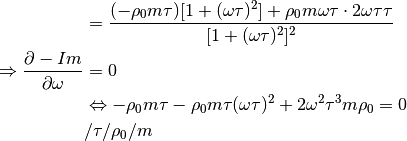 &= \frac{(-\rho_0 m \tau) [1 + (\omega \tau)^2] + \rho_0 m \omega \tau
\cdot 2 \omega \tau \tau}{[1 + (\omega \tau)^2]^2}\\
\Rightarrow \frac{\partial -Im}{\partial \omega} &= 0\\
&\Leftrightarrow - \rho_0 m \tau - \rho_0 m \tau (\omega \tau)^2 + 2
\omega^2 \tau^3 m \rho_0 = 0\\
& / \tau / \rho_0 / m\\